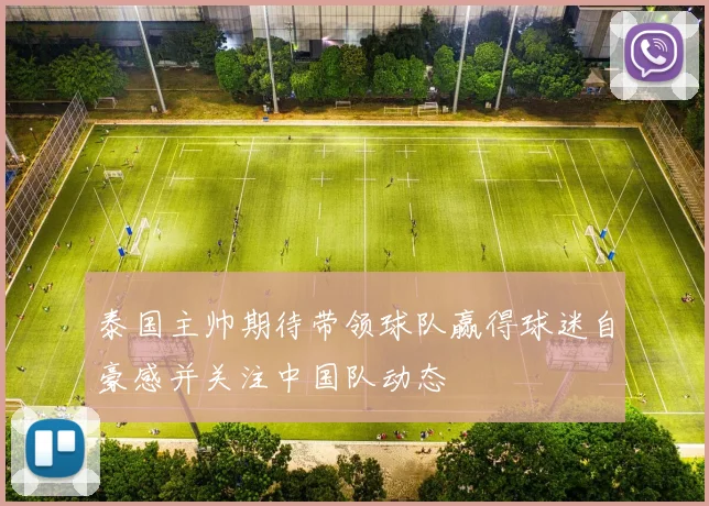 泰国主帅期待带领球队赢得球迷自豪感并关注中国队动态