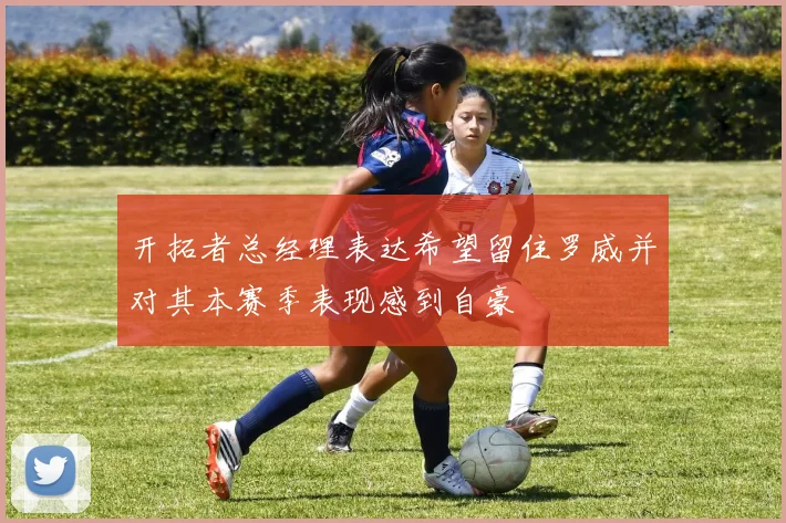 开拓者总经理表达希望留住罗威并对其本赛季表现感到自豪