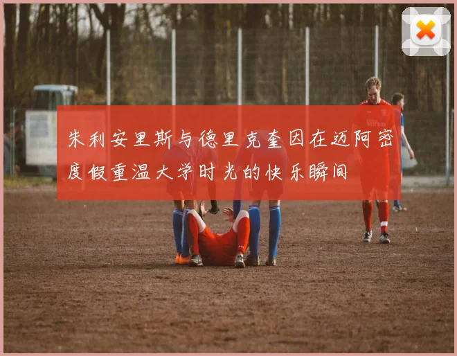 朱利安里斯与德里克奎因在迈阿密度假重温大学时光的快乐瞬间