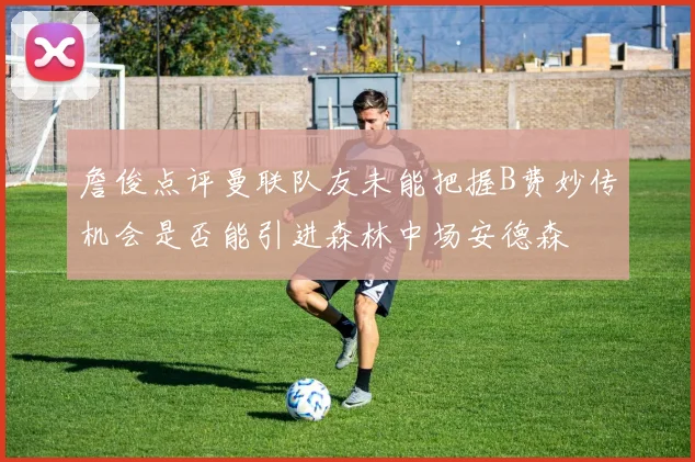 詹俊点评曼联队友未能把握B费妙传机会是否能引进森林中场安德森