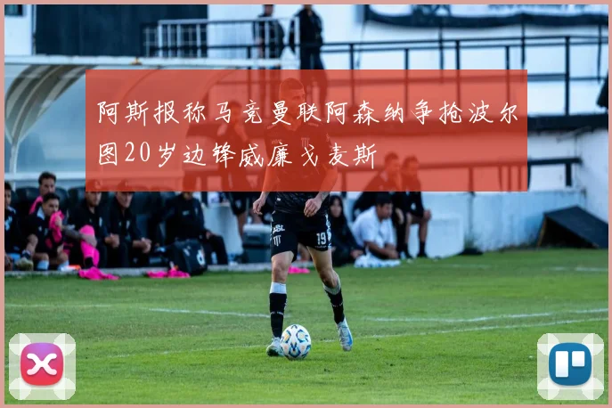 阿斯报称马竞曼联阿森纳争抢波尔图20岁边锋威廉戈麦斯