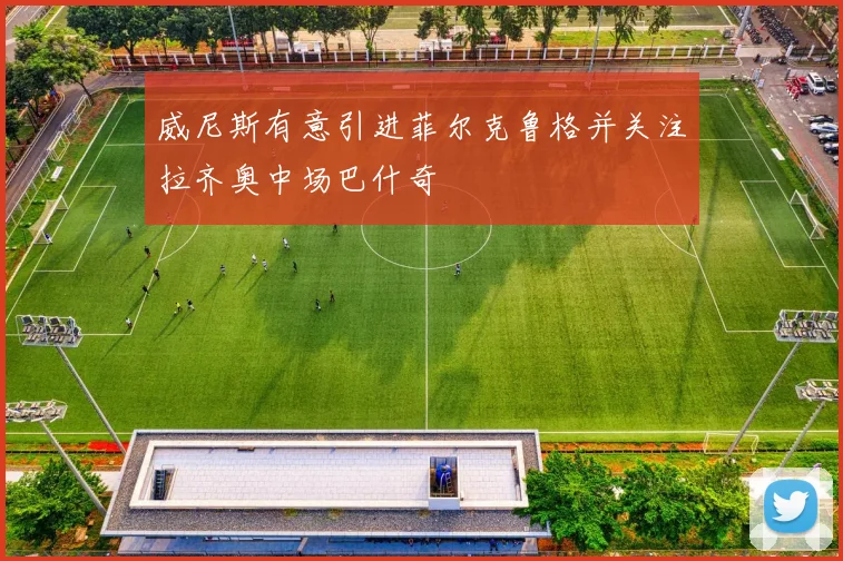 威尼斯有意引进菲尔克鲁格并关注拉齐奥中场巴什奇