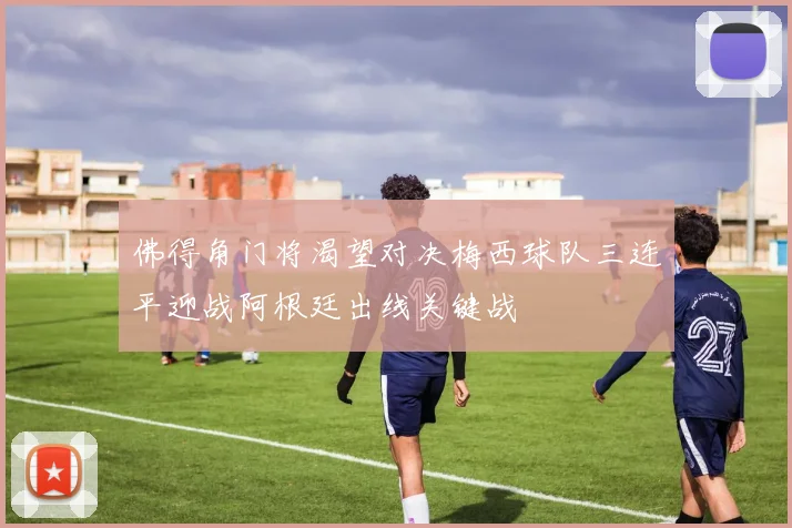 佛得角门将渴望对决梅西球队三连平迎战阿根廷出线关键战