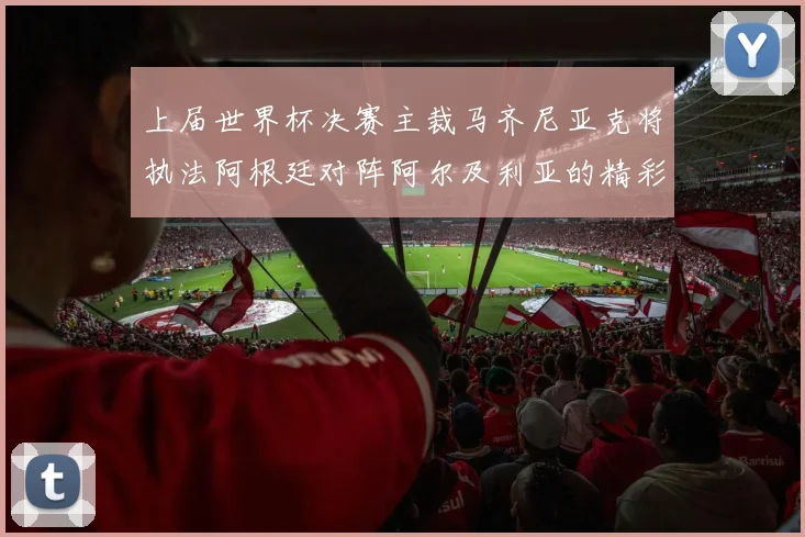上届世界杯决赛主裁马齐尼亚克将执法阿根廷对阵阿尔及利亚的精彩对决