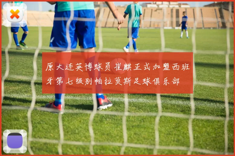 原大连英博球员崔麒正式加盟西班牙第七级别帕拉莫斯足球俱乐部