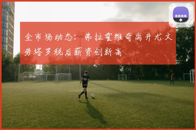 全市场动态：弗拉霍维奇离开尤文劳塔罗税后薪资创新高