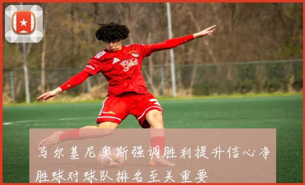 马尔基尼奥斯强调胜利提升信心净胜球对球队排名至关重要
