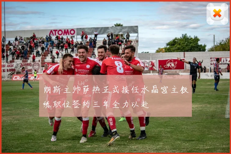 朗斯主帅萨热正式接任水晶宫主教练职位签约三年全力以赴