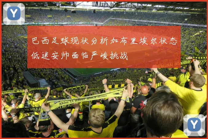巴西足球现状分析加布里埃尔状态低迷安帅面临严峻挑战
