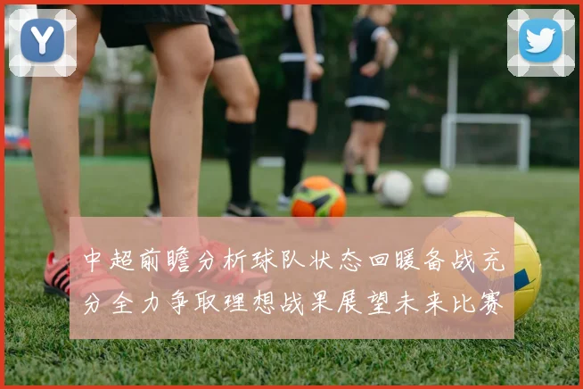 中超前瞻分析球队状态回暖备战充分全力争取理想战果展望未来比赛挑战