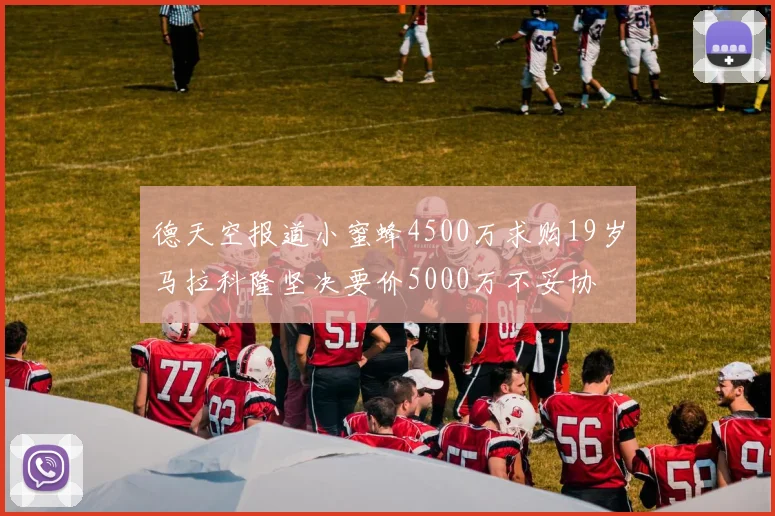 德天空报道小蜜蜂4500万求购19岁马拉科隆坚决要价5000万不妥协